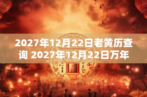 2027年12月22日老黄历查询 2027年12月22日万年历黄道吉日