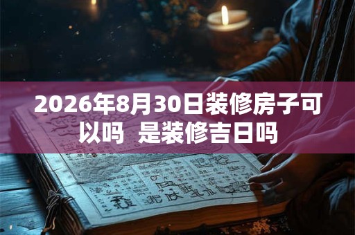 2026年8月30日装修房子可以吗  是装修吉日吗