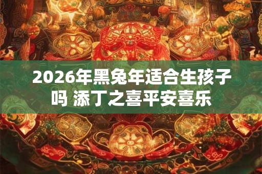 2026年黑兔年适合生孩子吗 添丁之喜平安喜乐