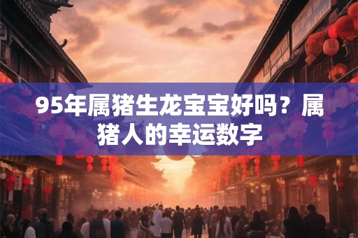 95年属猪生龙宝宝好吗？属猪人的幸运数字