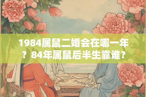 1984属鼠二婚会在哪一年？84年属鼠后半生靠谁？