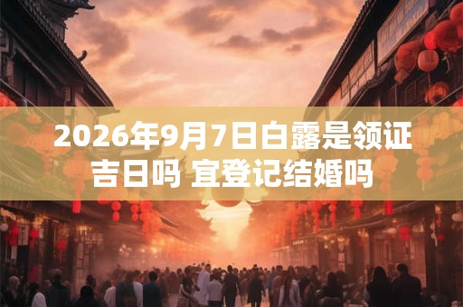 2026年9月7日白露是领证吉日吗 宜登记结婚吗