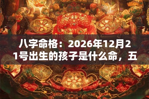 八字命格:2026年12月21号出生的孩子是什么命,五行缺什么 八字命格:2026年12月21号出生的孩子是什么命,五行缺什么