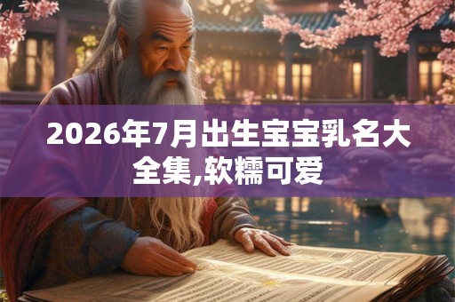 2026年7月出生宝宝乳名大全集,软糯可爱 2026年7月出生宝宝乳名大全集,软糯可爱