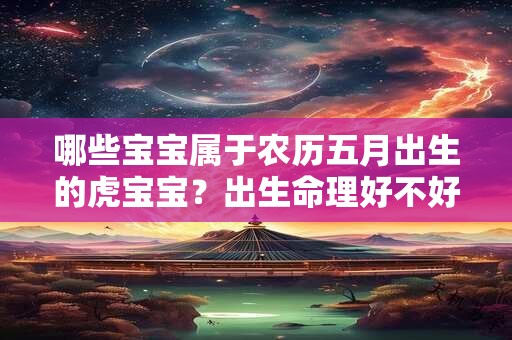 哪些宝宝属于农历五月出生的虎宝宝？出生命理好不好？