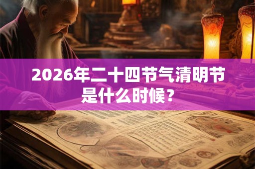 2026年二十四节气清明节是什么时候？