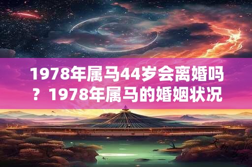1978年属马44岁会离婚吗？1978年属马的婚姻状况