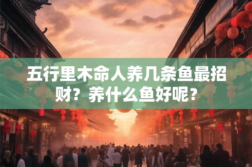 五行里木命人养几条鱼最招财？养什么鱼好呢？