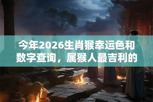 今年2026生肖猴幸运色和数字查询,属猴人最吉利的颜色与数字 今年2026生肖猴幸运色和数字查询,属猴人最吉利的颜色与数字