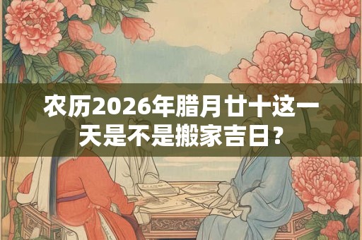 农历2026年腊月廿十这一天是不是搬家吉日？