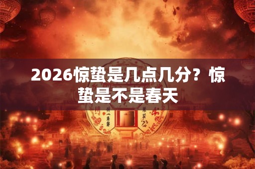 2026惊蛰是几点几分？惊蛰是不是春天