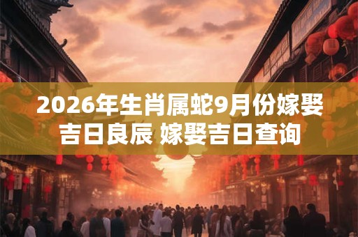 2026年生肖属蛇9月份嫁娶吉日良辰 嫁娶吉日查询
