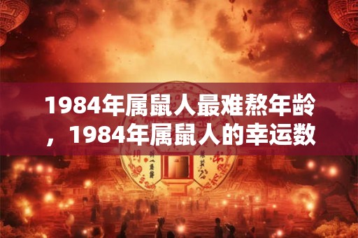 1984年属鼠人最难熬年龄,1984年属鼠人的幸运数字 1984年属鼠人最难熬年龄,1984年属鼠人的幸运数字