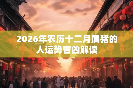 2026年农历十二月属猪的人运势吉凶解读