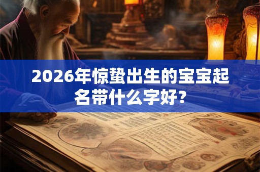 2026年惊蛰出生的宝宝起名带什么字好？