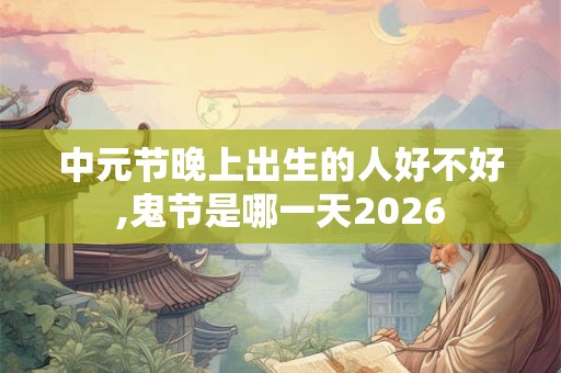 中元节晚上出生的人好不好,鬼节是哪一天2026