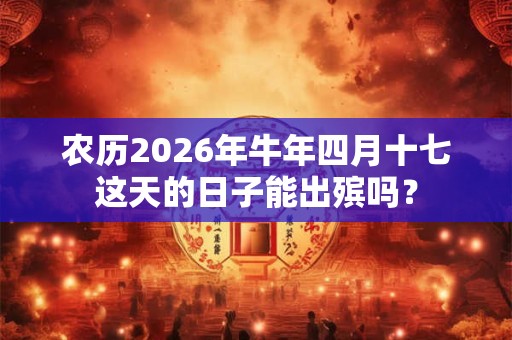 农历2026年牛年四月十七这天的日子能出殡吗? 农历2026年牛年四月十七这天的日子能出殡吗?