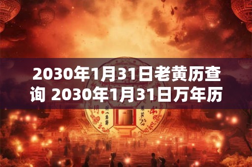 2030年1月31日老黄历查询 2030年1月31日万年历黄道吉日 2030年1月31日老黄历查询 2030年1月31日万年历黄道吉日