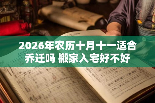 2026年农历十月十一适合乔迁吗 搬家入宅好不好