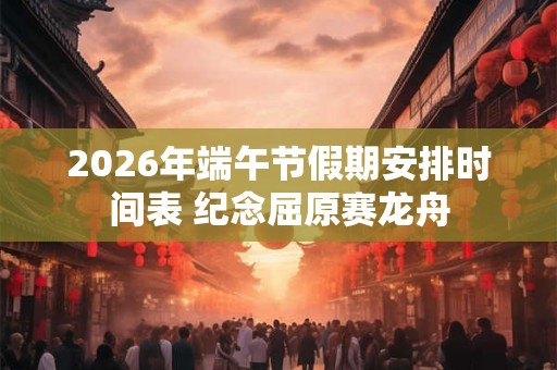 2026年端午节假期安排时间表 纪念屈原赛龙舟