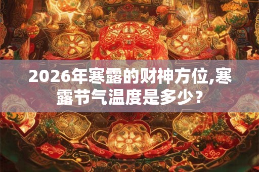 2026年寒露的财神方位,寒露节气温度是多少? 2026年寒露的财神方位,寒露节气温度是多少?