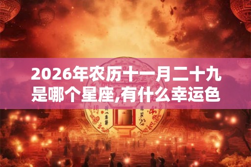 2026年农历十一月二十九是哪个星座,有什么幸运色? 2026年农历十一月二十九是哪个星座,有什么幸运色?