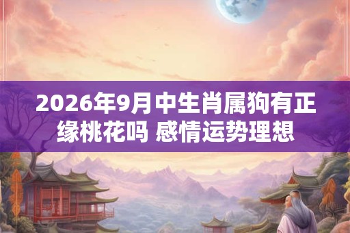 2026年9月中生肖属狗有正缘桃花吗 感情运势理想
