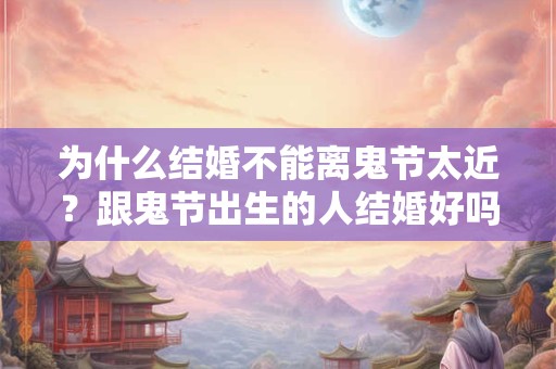 为什么结婚不能离鬼节太近？跟鬼节出生的人结婚好吗？