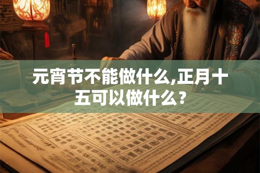 元宵节不能做什么,正月十五可以做什么？