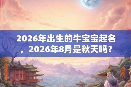 2026年出生的牛宝宝起名，2026年8月是秋天吗？