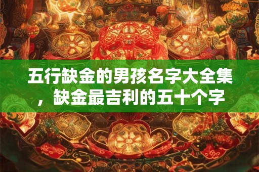 五行缺金的男孩名字大全集，缺金最吉利的五十个字