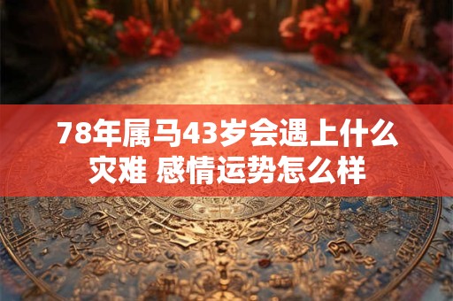 78年属马43岁会遇上什么灾难 感情运势怎么样