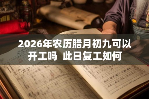 2026年农历腊月初九可以开工吗  此日复工如何