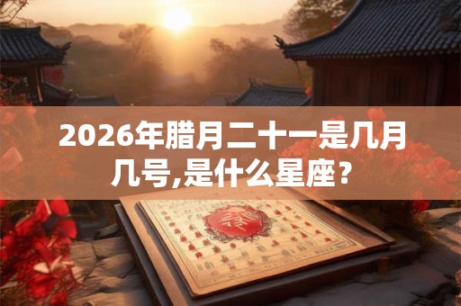 2026年腊月二十一是几月几号,是什么星座? 2026年腊月二十一是几月几号,是什么星座?