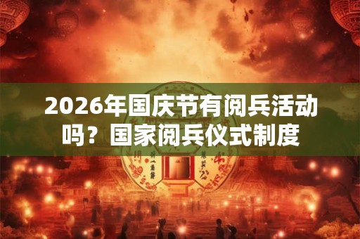2026年国庆节有阅兵活动吗？国家阅兵仪式制度