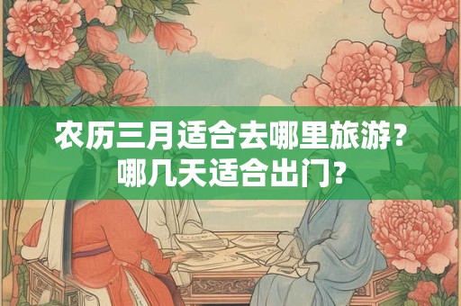 农历三月适合去哪里旅游?哪几天适合出门? 农历三月适合去哪里旅游?哪几天适合出门?