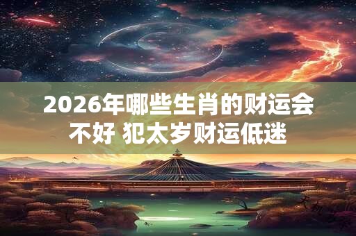 2026年哪些生肖的财运会不好 犯太岁财运低迷