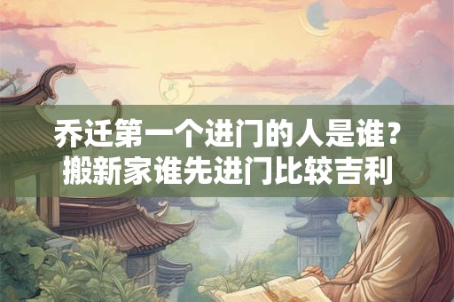 乔迁第一个进门的人是谁？搬新家谁先进门比较吉利