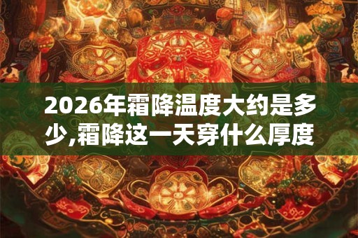 2026年霜降温度大约是多少,霜降这一天穿什么厚度的衣服? 2026年霜降温度大约是多少,霜降这一天穿什么厚度的衣服?