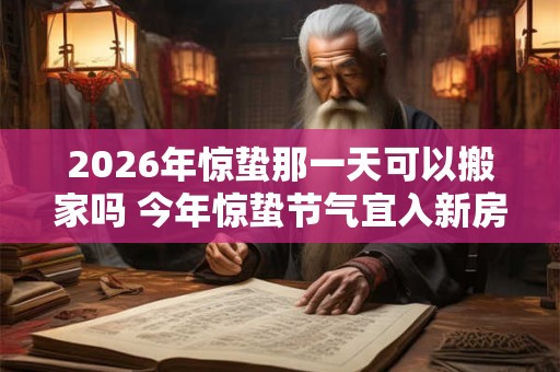 2026年惊蛰那一天可以搬家吗 今年惊蛰节气宜入新房吗