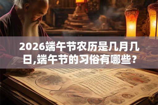 2026端午节农历是几月几日,端午节的习俗有哪些？