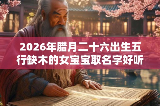 2026年腊月二十六出生五行缺木的女宝宝取名字好听的