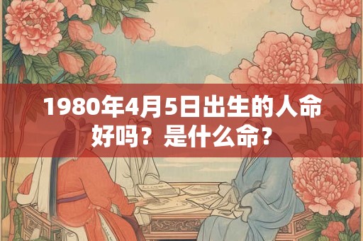 1980年4月5日出生的人命好吗？是什么命？