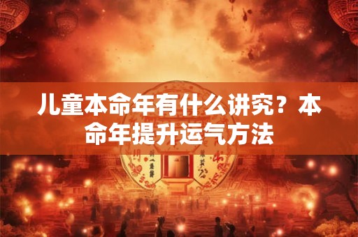 儿童本命年有什么讲究？本命年提升运气方法