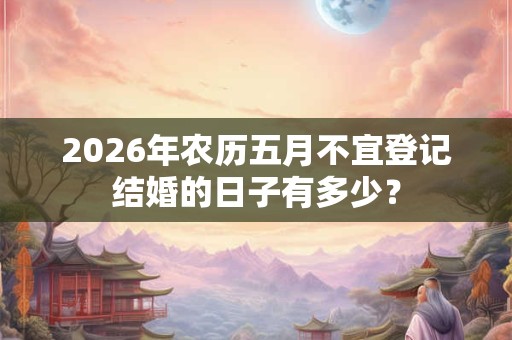 2026年农历五月不宜登记结婚的日子有多少？