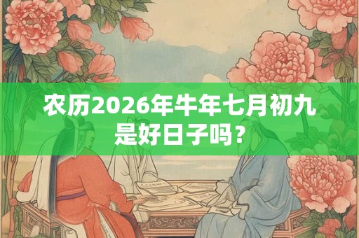 农历2026年牛年七月初九是好日子吗？