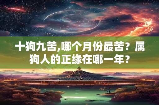 十狗九苦,哪个月份最苦?属狗人的正缘在哪一年? 十狗九苦,哪个月份最苦?属狗人的正缘在哪一年?