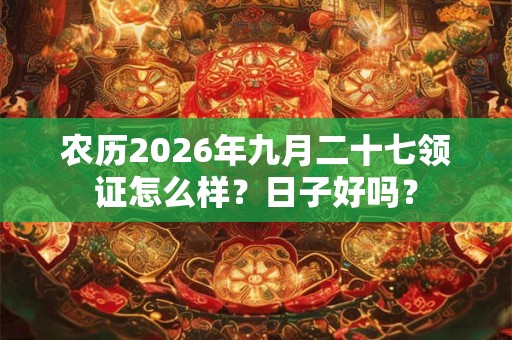 农历2026年九月二十七领证怎么样?日子好吗? 农历2026年九月二十七领证怎么样?日子好吗?