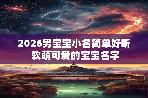 2026男宝宝小名简单好听 软萌可爱的宝宝名字 2026男宝宝小名简单好听 软萌可爱的宝宝名字