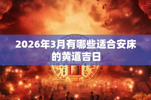 2026年3月有哪些适合安床的黄道吉日